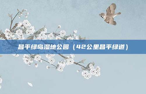 昌平绿岛湿地公园(42公里昌平绿道)