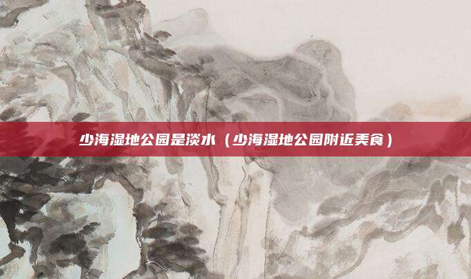 少海湿地公园是淡水(少海湿地公园附近美食)