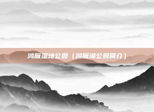 鸿雁湿地公园（鸿雁湖公园简介）