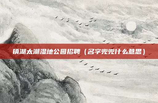 镇湖太湖湿地公园招聘（名字兜兜什么意思）