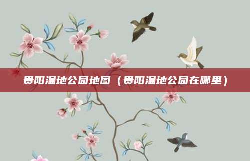 贵阳湿地公园地图（贵阳湿地公园在哪里）