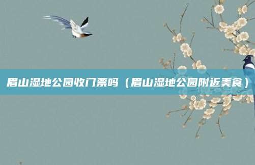 眉山湿地公园收门票吗（眉山湿地公园附近美食）