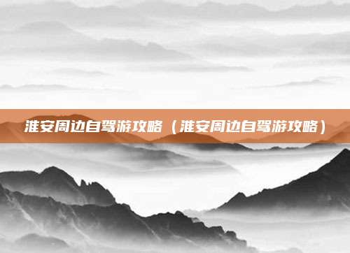 淮安周边自驾游攻略（淮安周边自驾游攻略）