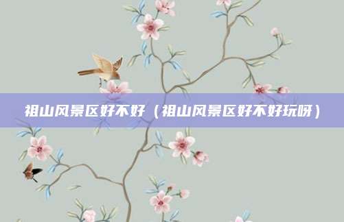 祖山风景区好不好（祖山风景区好不好玩呀）