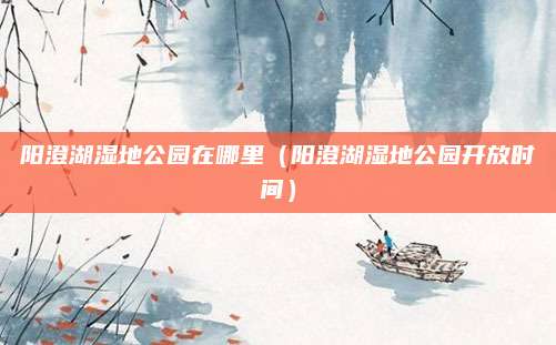 阳澄湖湿地公园在哪里（阳澄湖湿地公园开放时间）