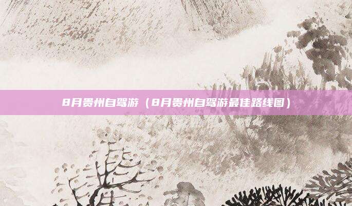 8月贵州自驾游(8月贵州自驾游最佳路线图)