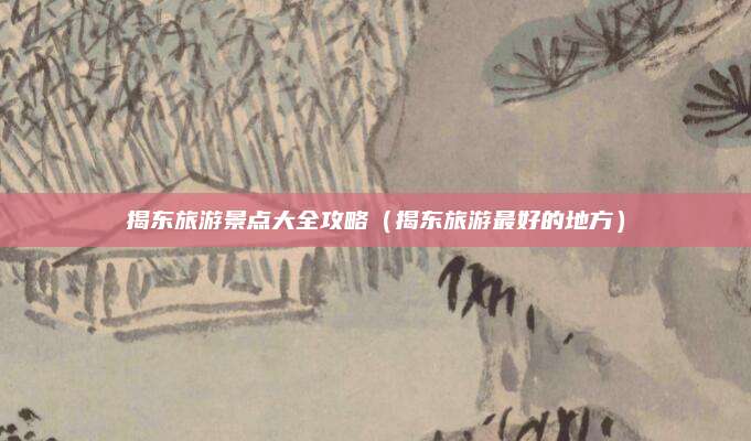 揭东旅游景点大全攻略（揭东旅游最好的地方）