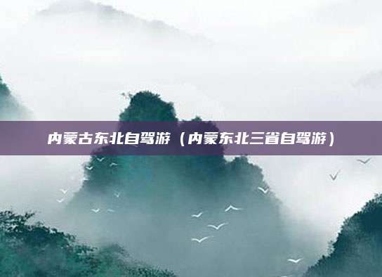 内蒙古东北自驾游(内蒙东北三省自驾游)