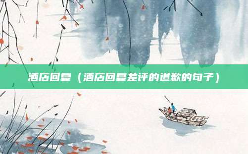 酒店回复（酒店回复差评的道歉的句子）