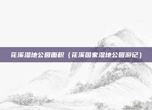 花溪湿地公园面积（花溪国家湿地公园游记）