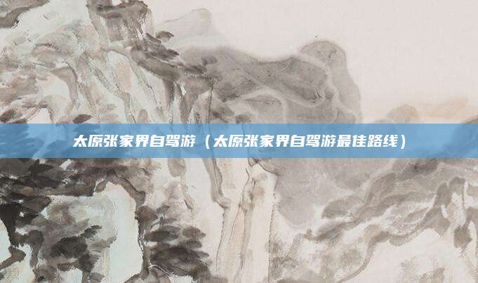 太原张家界自驾游(太原张家界自驾游最佳路线)