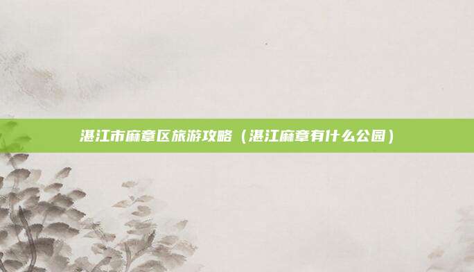 湛江市麻章区旅游攻略(湛江麻章有什么公园)