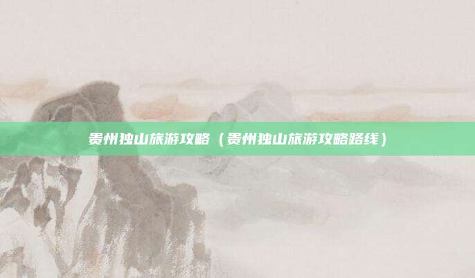 贵州独山旅游攻略(贵州独山旅游攻略路线)