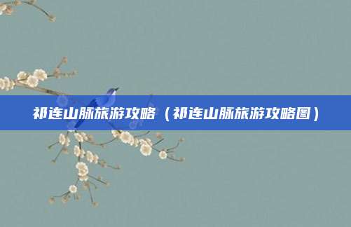 祁连山脉旅游攻略(祁连山脉旅游攻略图)