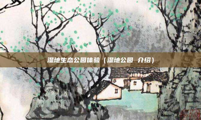 湿地生态公园体验（湿地公园 介绍）