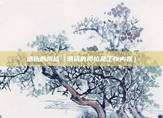 酒店的岗位(酒店的岗位及工作内容)