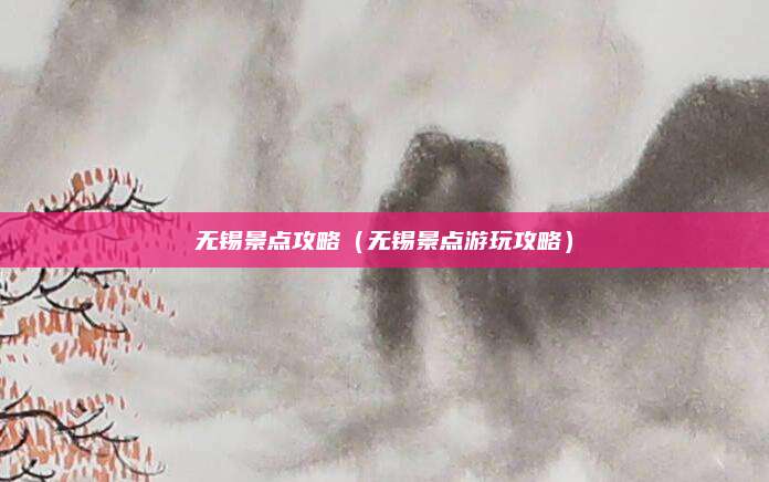 无锡景点攻略(无锡景点游玩攻略)