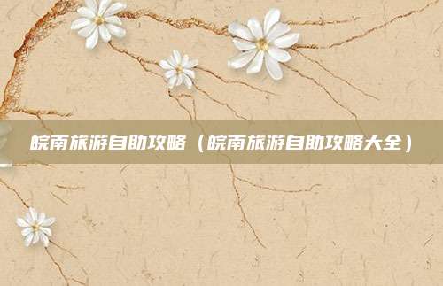 皖南旅游自助攻略（皖南旅游自助攻略大全）