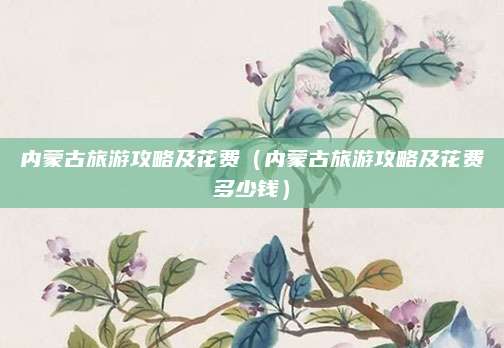 内蒙古旅游攻略及花费（内蒙古旅游攻略及花费多少钱）