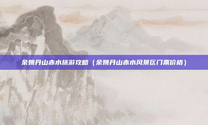 余姚丹山赤水旅游攻略(余姚丹山赤水风景区门票价格)