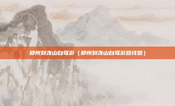 郑州到尧山自驾游(郑州到尧山自驾游路线图)