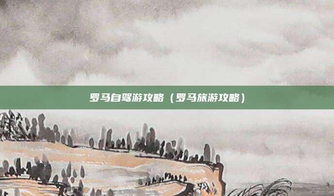 罗马自驾游攻略（罗马旅游攻略）