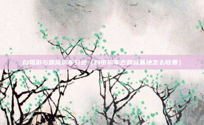 自驾游与露营房车分会(自带房车去露营基地怎么收费)