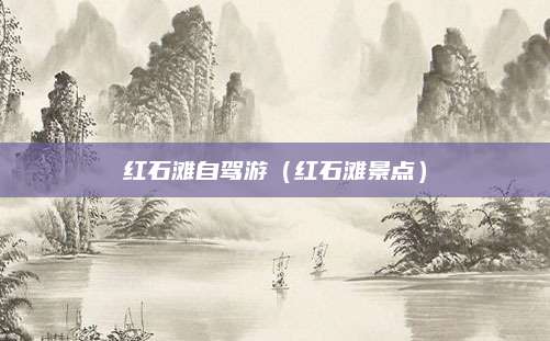 红石滩自驾游（红石滩景点）