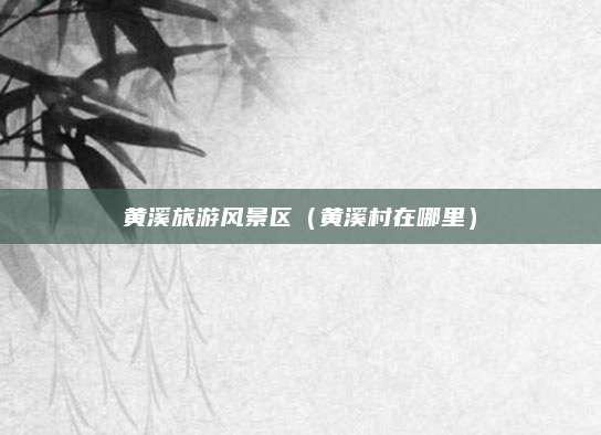 黄溪旅游风景区(黄溪村在哪里)