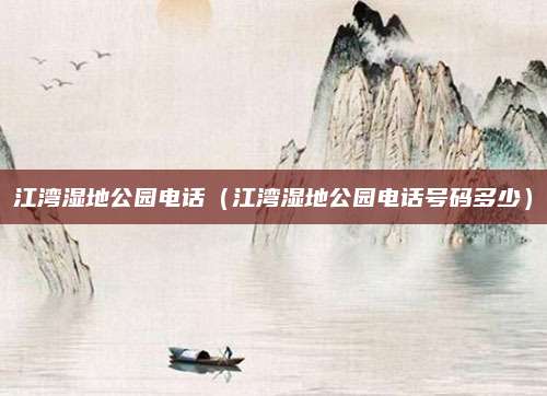 江湾湿地公园电话(江湾湿地公园电话号码多少)