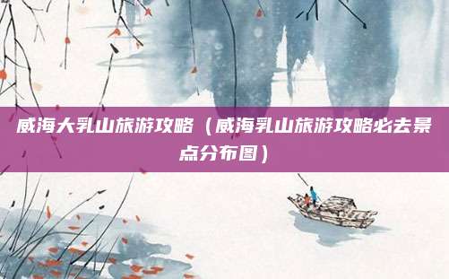 威海大乳山旅游攻略(威海乳山旅游攻略必去景点分布图)