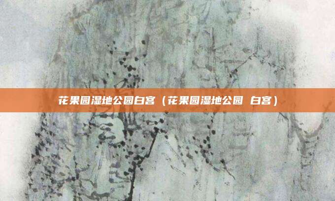 花果园湿地公园白宫（花果园湿地公园 白宫）