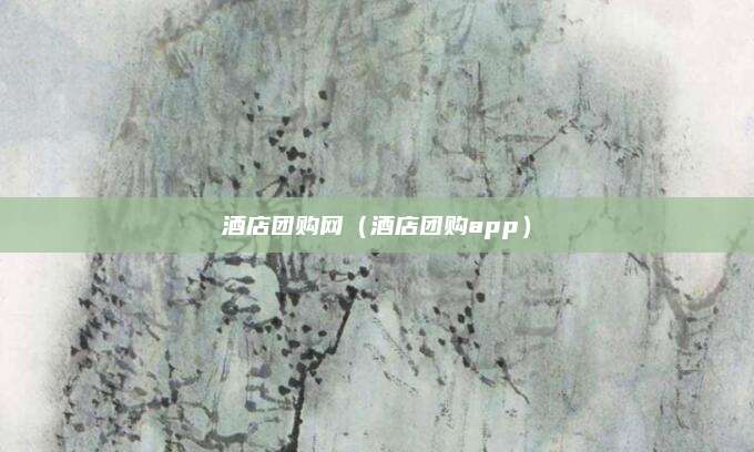酒店团购网（酒店团购app）