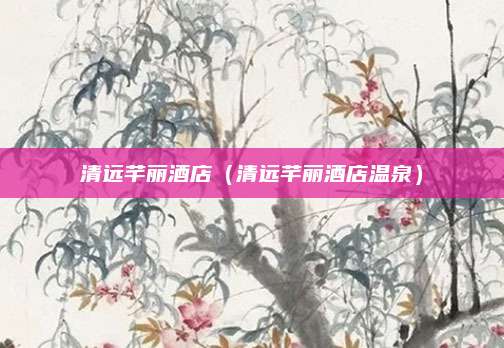 清远芊丽酒店（清远芊丽酒店温泉）