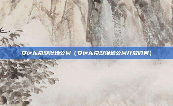 安远龙泉湖湿地公园（安远龙泉湖湿地公园开放时间）
