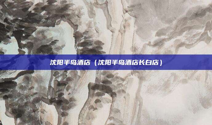 沈阳半岛酒店（沈阳半岛酒店长白店）