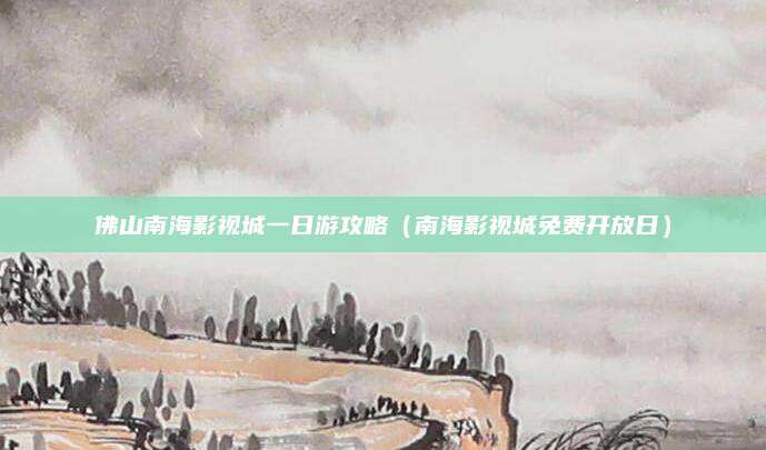 佛山南海影视城一日游攻略(南海影视城免费开放日)