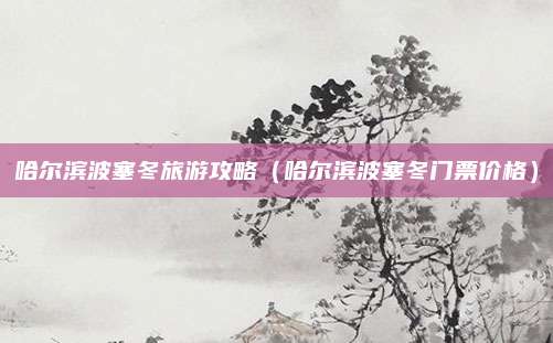 哈尔滨波塞冬旅游攻略(哈尔滨波塞冬门票价格)