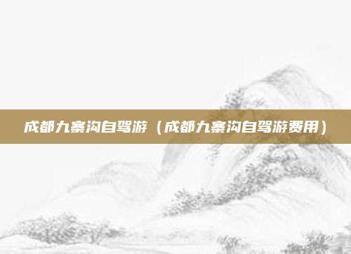 成都九寨沟自驾游(成都九寨沟自驾游费用)