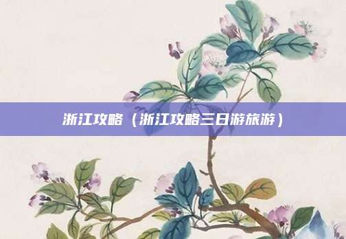 浙江攻略(浙江攻略三日游旅游)