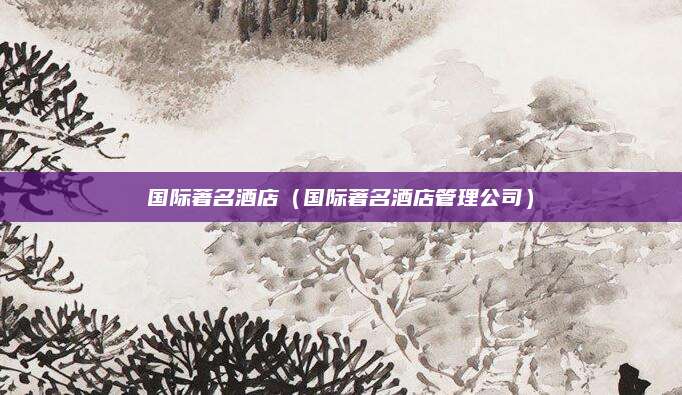 国际著名酒店（国际著名酒店管理公司）