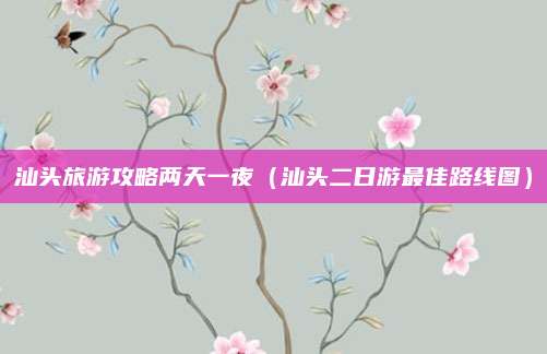 汕头旅游攻略两天一夜（汕头二日游最佳路线图）