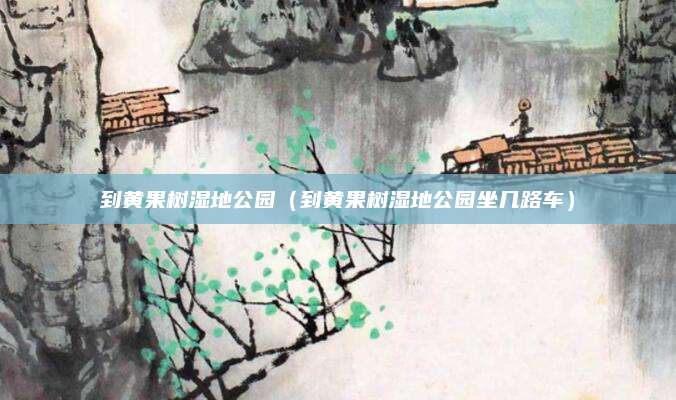 到黄果树湿地公园（到黄果树湿地公园坐几路车）