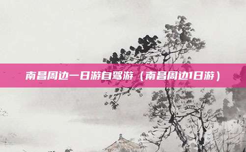 南昌周边一日游自驾游(南昌周边1日游)