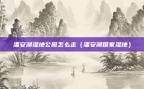 潘安湖湿地公园怎么走（潘安湖国家湿地）