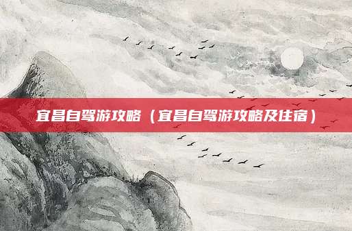 宜昌自驾游攻略(宜昌自驾游攻略及住宿)