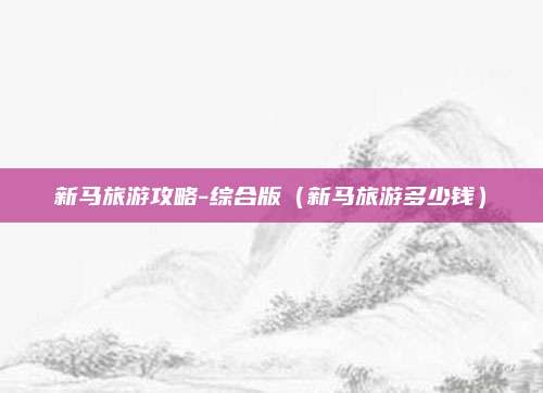 新马旅游攻略-综合版（新马旅游多少钱）