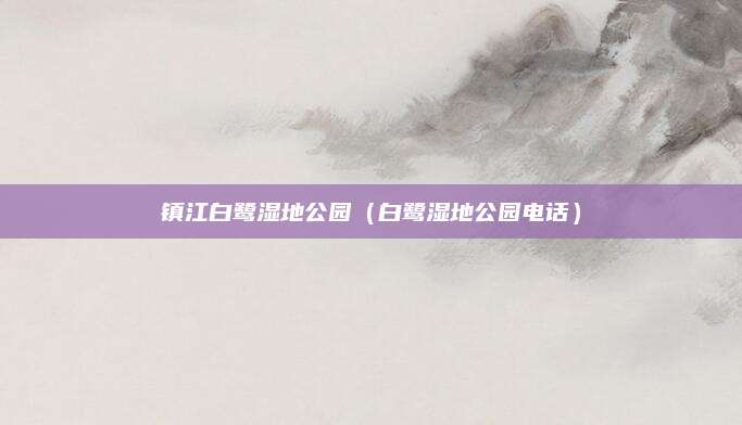 镇江白鹭湿地公园(白鹭湿地公园电话)