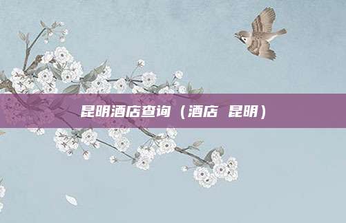 昆明酒店查询（酒店 昆明）
