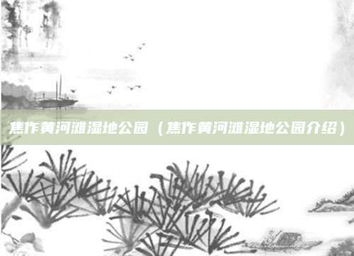 焦作黄河滩湿地公园（焦作黄河滩湿地公园介绍）